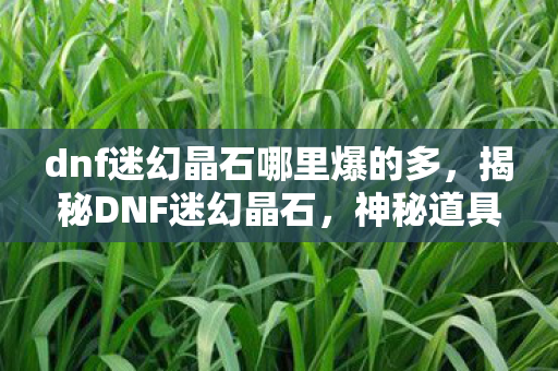 dnf迷幻晶石哪里爆的多，揭秘DNF迷幻晶石，神秘道具背后的故事与用途