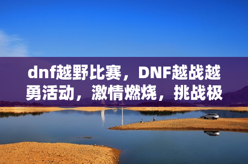 dnf越野比赛，DNF越战越勇活动，激情燃烧，挑战极限！