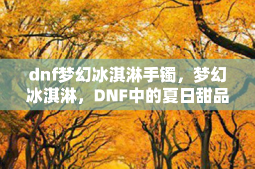 dnf梦幻冰淇淋手镯，梦幻冰淇淋，DNF中的夏日甜品与冒险乐趣