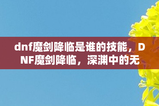 dnf魔剑降临是谁的技能，DNF魔剑降临，深渊中的无尽力量