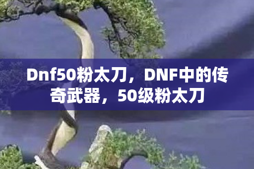 Dnf50粉太刀，DNF中的传奇武器，50级粉太刀