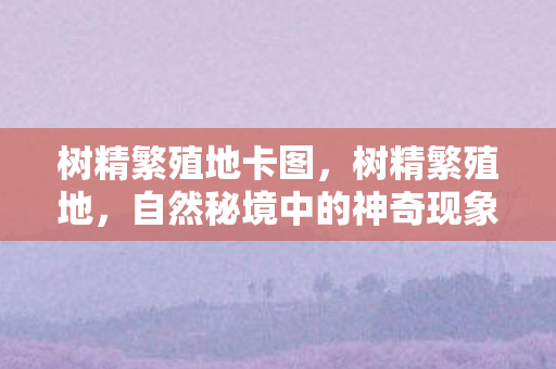 树精繁殖地卡图，树精繁殖地，自然秘境中的神奇现象