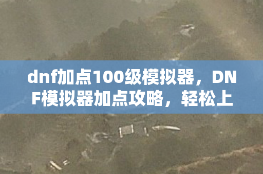 dnf加点100级模拟器，DNF模拟器加点攻略，轻松上手，成为游戏中的强者！