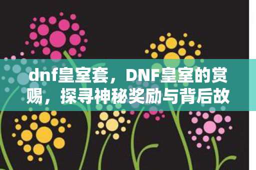 dnf皇室套，DNF皇室的赏赐，探寻神秘奖励与背后故事