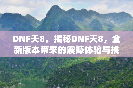 DNF天8，揭秘DNF天8，全新版本带来的震撼体验与挑战
