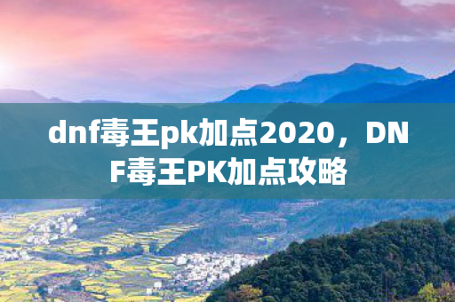 dnf毒王pk加点2020，DNF毒王PK加点攻略