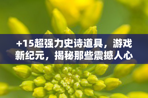 +15超强力史诗道具，游戏新纪元，揭秘那些震撼人心的史诗级道具—超强力史诗道具TOP 15