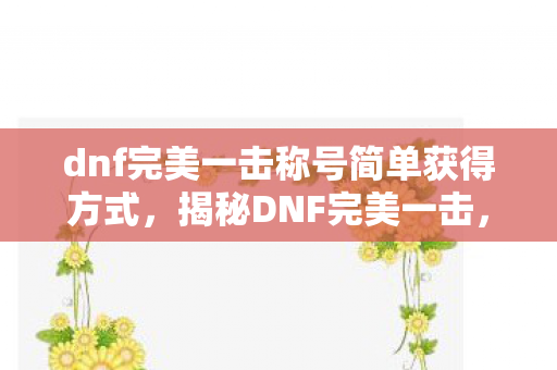 dnf完美一击称号简单获得方式，揭秘DNF完美一击，如何掌握游戏中的精准打击技巧