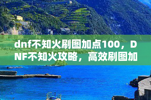 dnf不知火刷图加点100，DNF不知火攻略，高效刷图加点指南