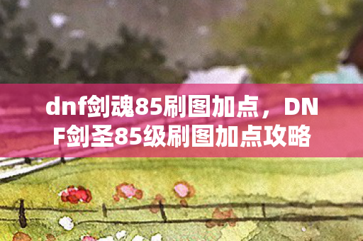 dnf剑魂85刷图加点，DNF剑圣85级刷图加点攻略