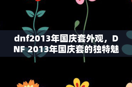 dnf2013年国庆套外观，DNF 2013年国庆套的独特魅力与回忆