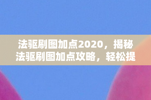 法驱刷图加点2020，揭秘法驱刷图加点攻略，轻松提升效率与战斗力！