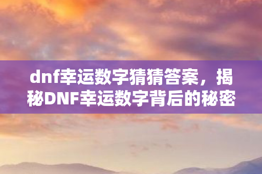 dnf幸运数字猜猜答案，揭秘DNF幸运数字背后的秘密