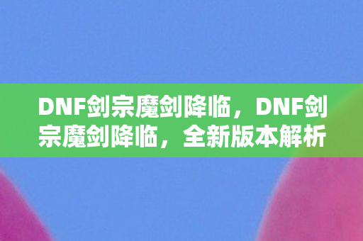 DNF剑宗魔剑降临，DNF剑宗魔剑降临，全新版本解析与攻略