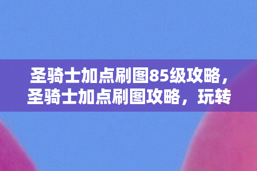 圣骑士加点刷图85级攻略，圣骑士加点刷图攻略，玩转85级副本