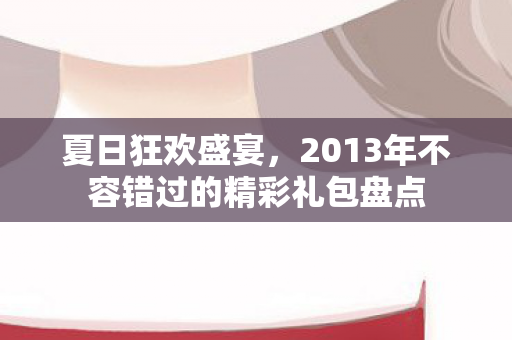 夏日狂欢盛宴，2013年不容错过的精彩礼包盘点