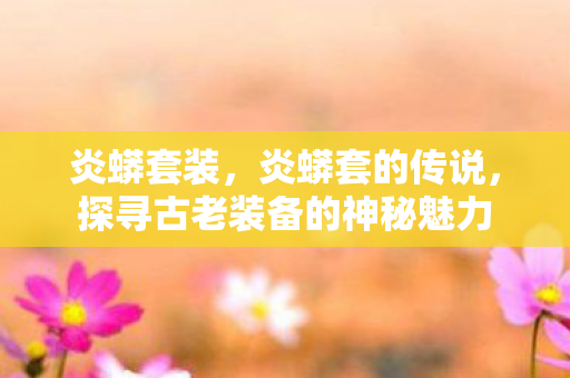 炎蟒套装，炎蟒套的传说，探寻古老装备的神秘魅力