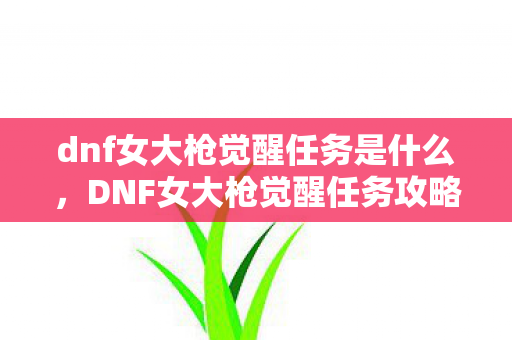 dnf女大枪觉醒任务是什么，DNF女大枪觉醒任务攻略