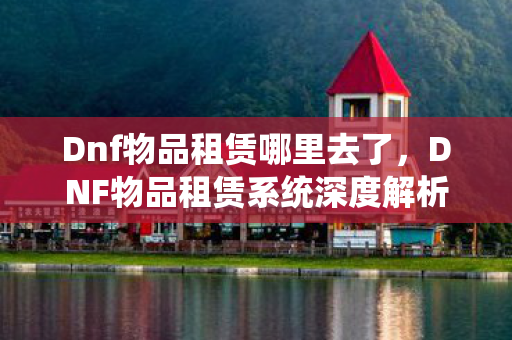 Dnf物品租赁哪里去了，DNF物品租赁系统深度解析