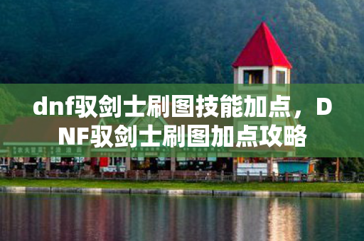 dnf驭剑士刷图技能加点，DNF驭剑士刷图加点攻略