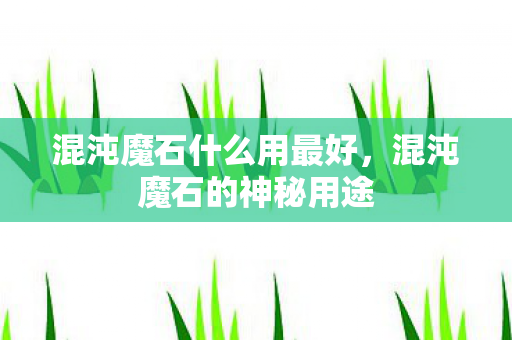 混沌魔石什么用最好，混沌魔石的神秘用途