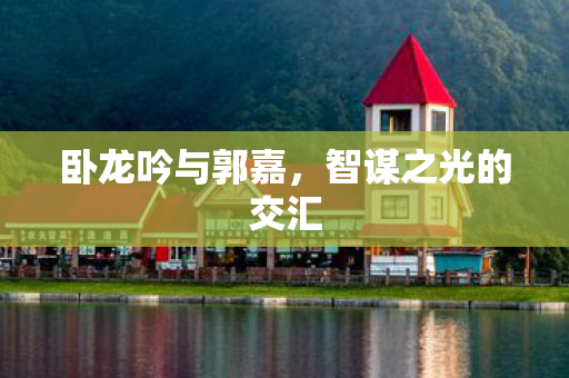 卧龙吟与郭嘉，智谋之光的交汇