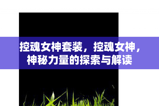 控魂女神套装，控魂女神，神秘力量的探索与解读