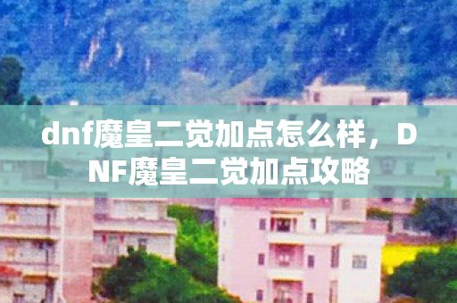 dnf魔皇二觉加点怎么样，DNF魔皇二觉加点攻略