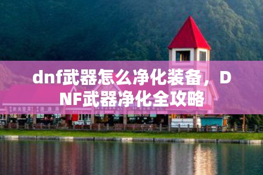 dnf武器怎么净化装备，DNF武器净化全攻略