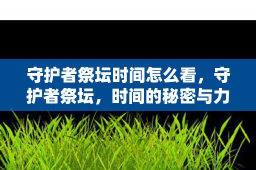 守护者祭坛时间怎么看，守护者祭坛，时间的秘密与力量的传承