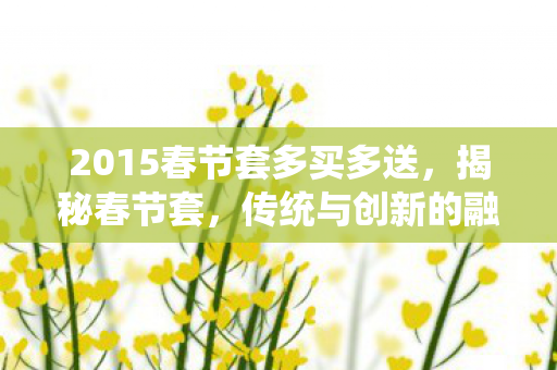 2015春节套多买多送，揭秘春节套，传统与创新的融合，打造独特年味体验