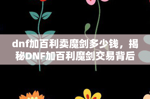 dnf加百利卖魔剑多少钱，揭秘DNF加百利魔剑交易背后的秘密