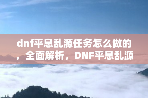 dnf平息乱源任务怎么做的，全面解析，DNF平息乱源任务攻略