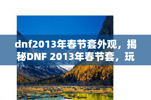 dnf2013年春节套外观，揭秘DNF 2013年春节套，玩家的狂欢盛宴！