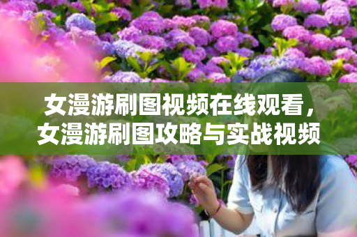 女漫游刷图视频在线观看，女漫游刷图攻略与实战视频解析