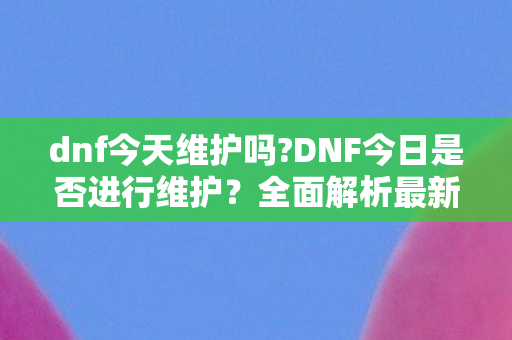 dnf今天维护吗?DNF今日是否进行维护？全面解析最新动态