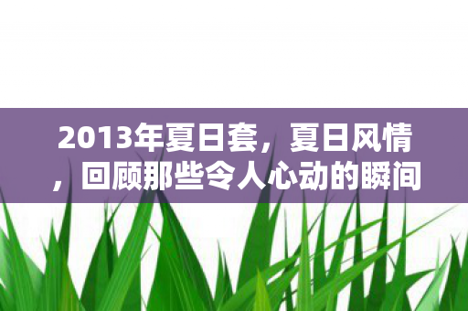 2013年夏日套，夏日风情，回顾那些令人心动的瞬间—以时尚潮流为例