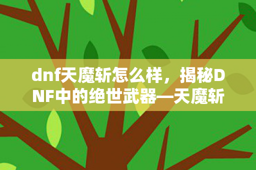 dnf天魔斩怎么样，揭秘DNF中的绝世武器—天魔斩