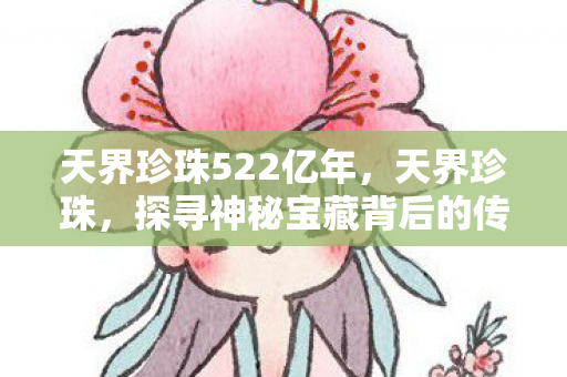 天界珍珠522亿年，天界珍珠，探寻神秘宝藏背后的传说与故事