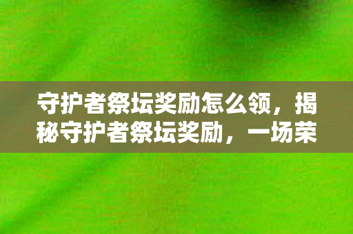 守护者祭坛奖励怎么领，揭秘守护者祭坛奖励，一场荣耀与实力的盛宴