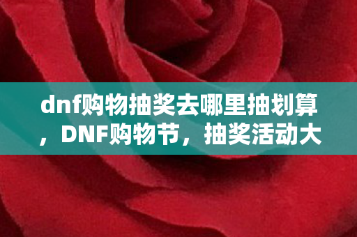 dnf购物抽奖去哪里抽划算，DNF购物节，抽奖活动大揭秘，去哪里抽？