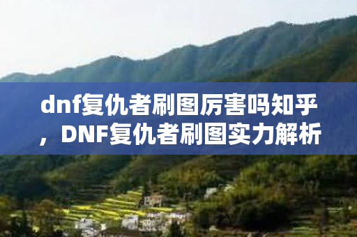 dnf复仇者刷图厉害吗知乎，DNF复仇者刷图实力解析，强大与否？