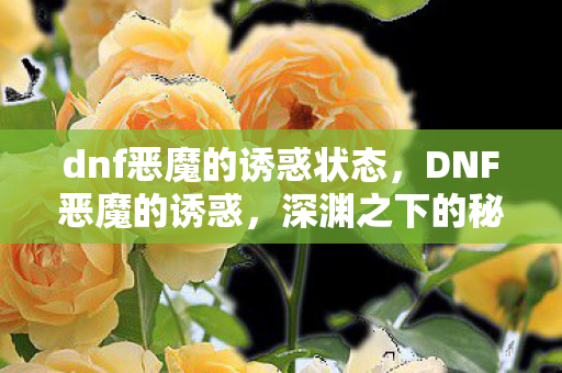 dnf恶魔的诱惑状态，DNF恶魔的诱惑，深渊之下的秘密与冒险之旅