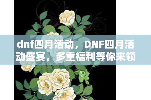 dnf四月活动，DNF四月活动盛宴，多重福利等你来领！