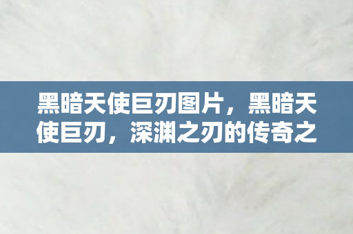 黑暗天使巨刃图片，黑暗天使巨刃，深渊之刃的传奇之旅