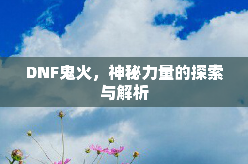 DNF鬼火，神秘力量的探索与解析