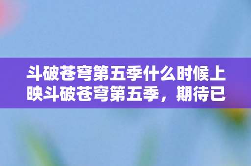 斗破苍穹第五季什么时候上映斗破苍穹第五季，期待已久的新篇章，上映时间揭晓