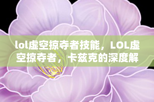 lol虚空掠夺者技能，LOL虚空掠夺者，卡兹克的深度解析与攻略