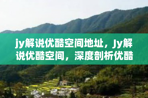 jy解说优酷空间地址，Jy解说优酷空间，深度剖析优酷平台的特色与优势