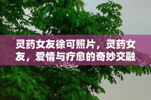 灵药女友徐可照片，灵药女友，爱情与疗愈的奇妙交融